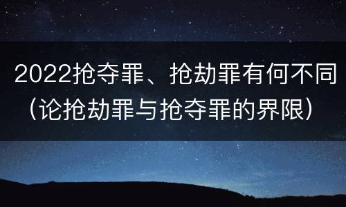 2022抢夺罪、抢劫罪有何不同（论抢劫罪与抢夺罪的界限）