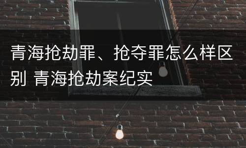 青海抢劫罪、抢夺罪怎么样区别 青海抢劫案纪实