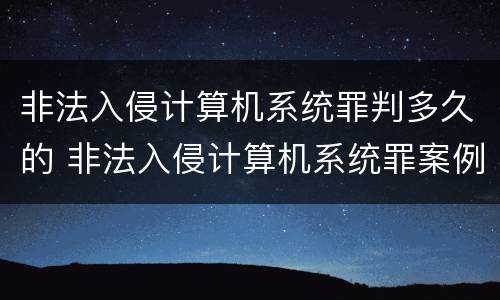 非法入侵计算机系统罪判多久的 非法入侵计算机系统罪案例最高法