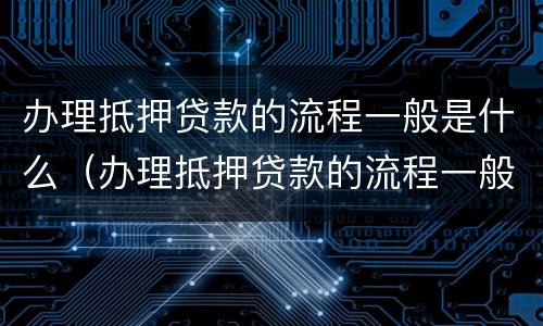 办理抵押贷款的流程一般是什么（办理抵押贷款的流程一般是什么意思）