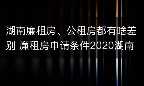 湖南廉租房、公租房都有啥差别 廉租房申请条件2020湖南