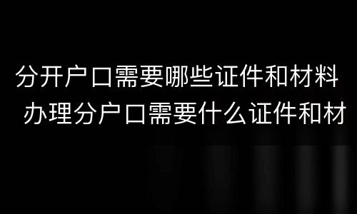 分开户口需要哪些证件和材料 办理分户口需要什么证件和材料