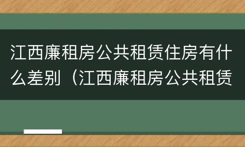 江西廉租房公共租赁住房有什么差别（江西廉租房公共租赁住房有什么差别吗）