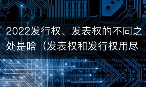 2022发行权、发表权的不同之处是啥（发表权和发行权用尽区别）