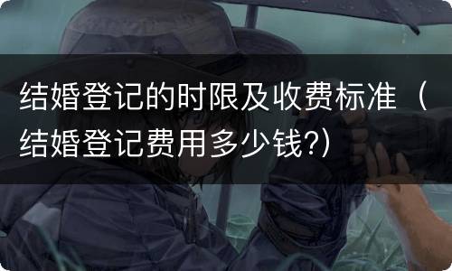 结婚登记的时限及收费标准（结婚登记费用多少钱?）