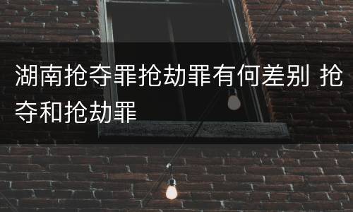 湖南抢夺罪抢劫罪有何差别 抢夺和抢劫罪