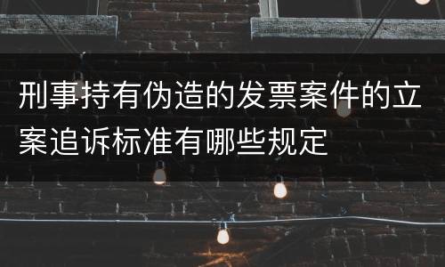 刑事持有伪造的发票案件的立案追诉标准有哪些规定