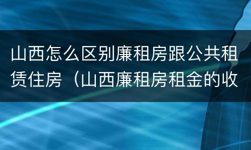 山西怎么区别廉租房跟公共租赁住房（山西廉租房租金的收费标准）