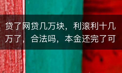 贷了网贷几万块，利滚利十几万了，合法吗，本金还完了可以不还利息吗