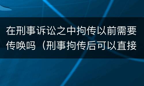 在刑事诉讼之中拘传以前需要传唤吗（刑事拘传后可以直接拘留吗）