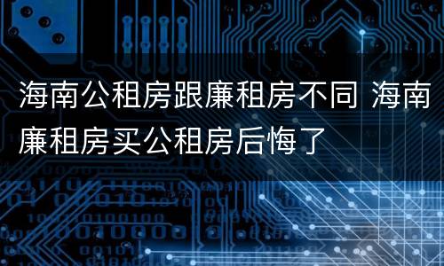 海南公租房跟廉租房不同 海南廉租房买公租房后悔了