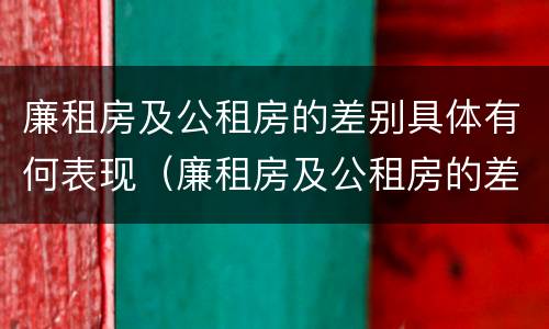廉租房及公租房的差别具体有何表现（廉租房及公租房的差别具体有何表现和影响）