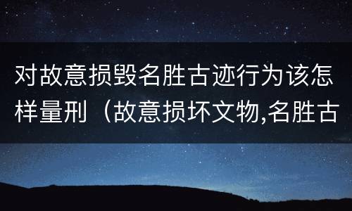 对故意损毁名胜古迹行为该怎样量刑（故意损坏文物,名胜古迹行为）