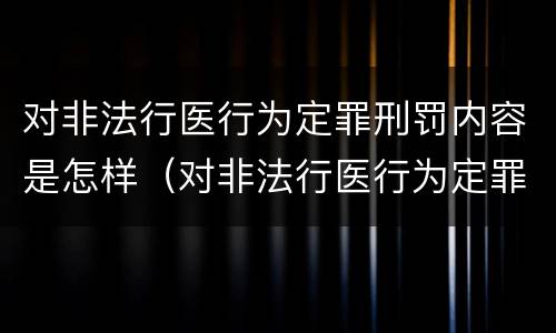 对非法行医行为定罪刑罚内容是怎样（对非法行医行为定罪刑罚内容是怎样的）