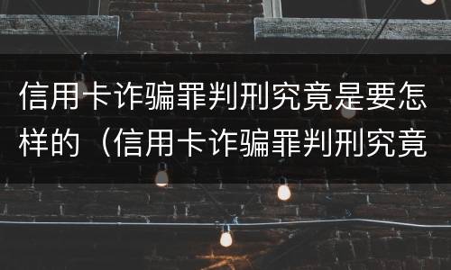 信用卡诈骗罪判刑究竟是要怎样的（信用卡诈骗罪判刑究竟是要怎样的结果）