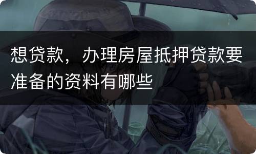 想贷款，办理房屋抵押贷款要准备的资料有哪些