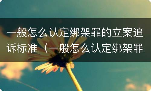 一般怎么认定绑架罪的立案追诉标准（一般怎么认定绑架罪的立案追诉标准呢）