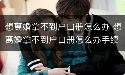 想离婚拿不到户口册怎么办 想离婚拿不到户口册怎么办手续