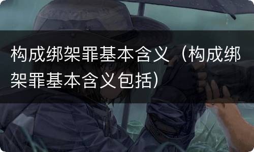 构成绑架罪基本含义（构成绑架罪基本含义包括）