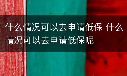 什么情况可以去申请低保 什么情况可以去申请低保呢
