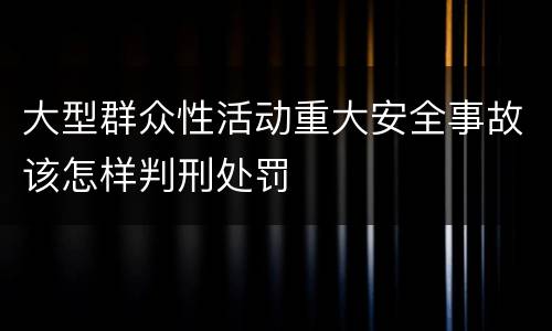 大型群众性活动重大安全事故该怎样判刑处罚
