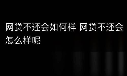 网贷不还会如何样 网贷不还会怎么样呢