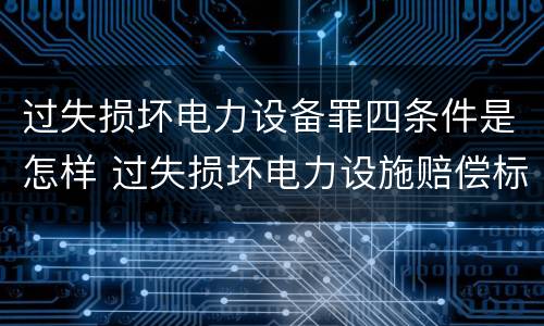 过失损坏电力设备罪四条件是怎样 过失损坏电力设施赔偿标准