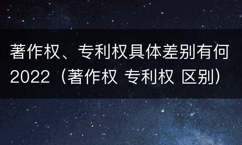 著作权、专利权具体差别有何2022（著作权 专利权 区别）