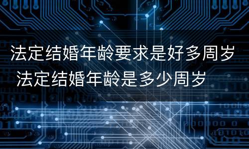 法定结婚年龄要求是好多周岁 法定结婚年龄是多少周岁
