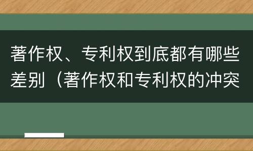 著作权、专利权到底都有哪些差别（著作权和专利权的冲突）