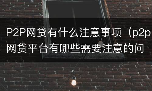 P2P网贷有什么注意事项（p2p网贷平台有哪些需要注意的问题）
