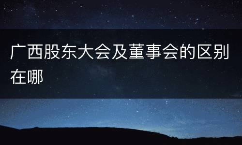 广西股东大会及董事会的区别在哪