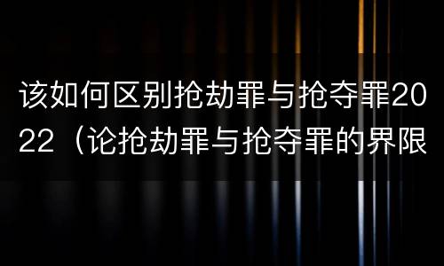 该如何区别抢劫罪与抢夺罪2022（论抢劫罪与抢夺罪的界限）