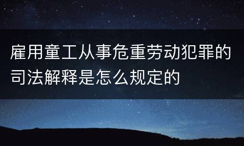 雇用童工从事危重劳动犯罪的司法解释是怎么规定的