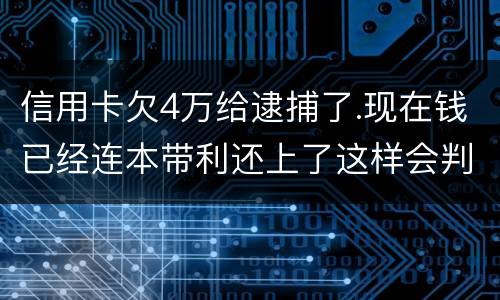 信用卡欠4万给逮捕了.现在钱已经连本带利还上了这样会判刑吗