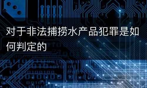 对于非法捕捞水产品犯罪是如何判定的