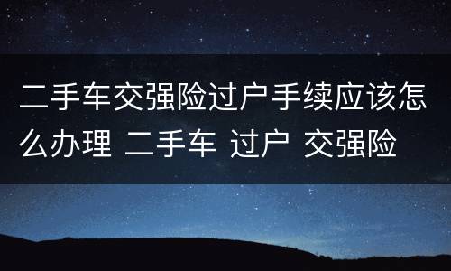 二手车交强险过户手续应该怎么办理 二手车 过户 交强险