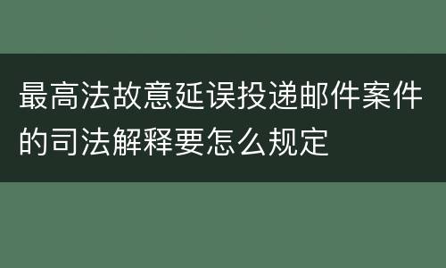 最高法故意延误投递邮件案件的司法解释要怎么规定