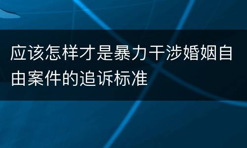 应该怎样才是暴力干涉婚姻自由案件的追诉标准