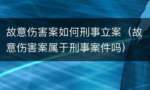 故意伤害案如何刑事立案（故意伤害案属于刑事案件吗）