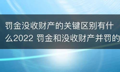 罚金没收财产的关键区别有什么2022 罚金和没收财产并罚的执行顺序