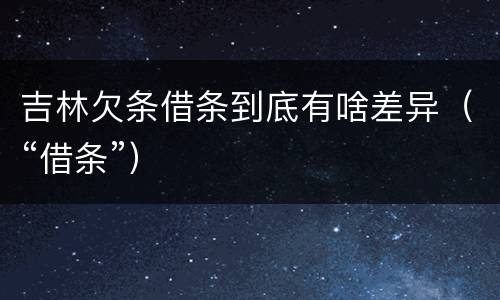吉林欠条借条到底有啥差异（“借条”）