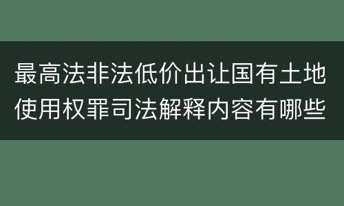 最高法非法低价出让国有土地使用权罪司法解释内容有哪些