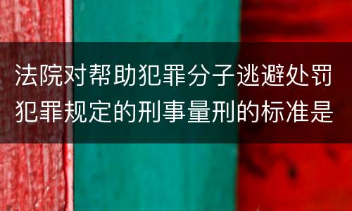 法院对帮助犯罪分子逃避处罚犯罪规定的刑事量刑的标准是什么