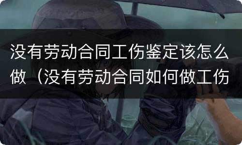 没有劳动合同工伤鉴定该怎么做（没有劳动合同如何做工伤鉴定）