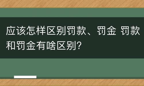 应该怎样区别罚款、罚金 罚款和罚金有啥区别?