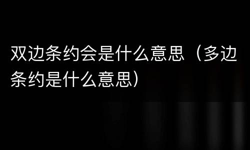 双边条约会是什么意思（多边条约是什么意思）