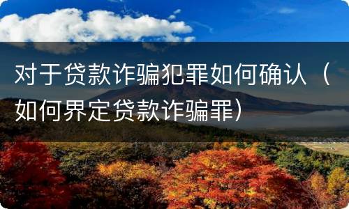 对于贷款诈骗犯罪如何确认（如何界定贷款诈骗罪）