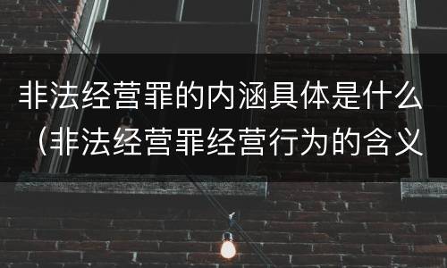 非法经营罪的内涵具体是什么（非法经营罪经营行为的含义）