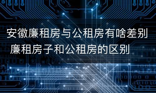 安徽廉租房与公租房有啥差别 廉租房子和公租房的区别